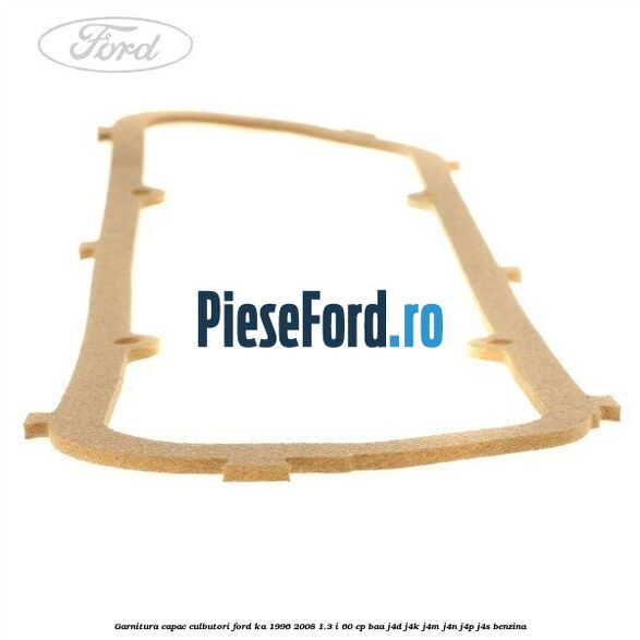 Garnitura capac culbutori Ford Ka 1996-2008 1.3 i 60 cp Garnitura capac culbutori Ford Ka 1996-2008 1.3 i 60 cp BAA, J4D, J4K, J4M, J4N, J4P, J4S benzina