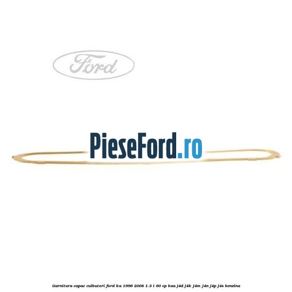 Garnitura capac culbutori Ford Ka 1996-2008 1.3 i 60 cp Garnitura capac culbutori Ford Ka 1996-2008 1.3 i 60 cp BAA, J4D, J4K, J4M, J4N, J4P, J4S benzina