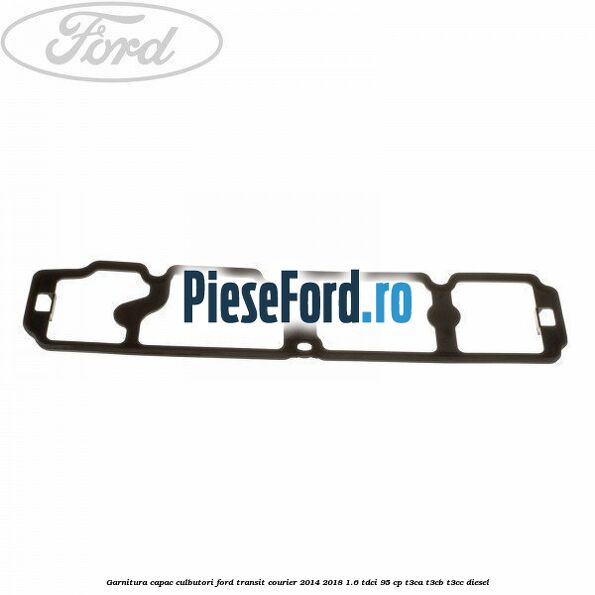 Garnitura capac culbutori Ford Transit Courier 2014-2018 1.6 TDCi 95 cp Garnitura capac culbutori Ford Transit Courier 2014-2018 1.6 TDCi 95 cp T3CA, T3CB, T3CC diesel