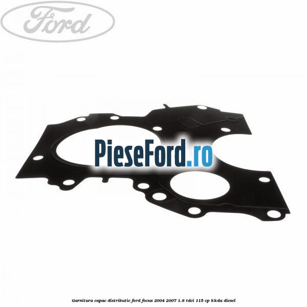 Garnitura capac distributie Ford Focus 2004-2007 1.8 TDCi 115 cp Garnitura capac distributie Ford Focus 2004-2007 1.8 TDCi 115 cp KKDA diesel