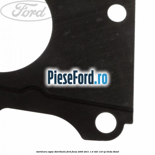 Garnitura capac distributie Ford Focus 2008-2011 1.8 TDCi 115 cp Garnitura capac distributie Ford Focus 2008-2011 1.8 TDCi 115 cp KKDA diesel