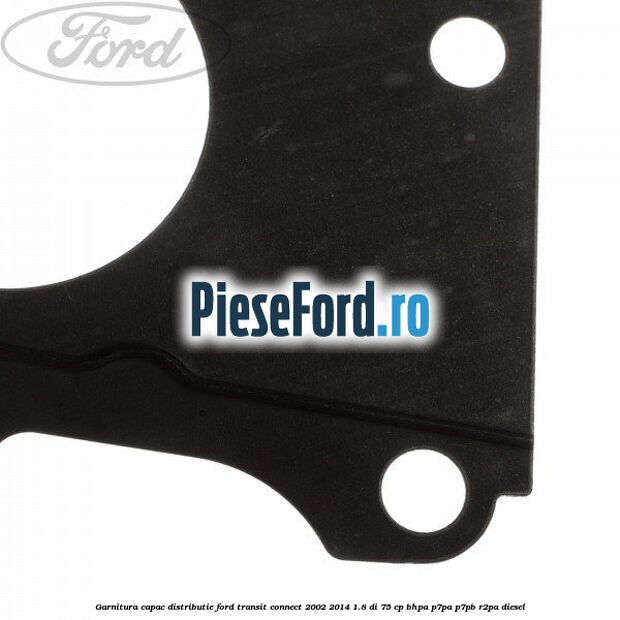 Garnitura capac distributie Ford Transit Connect 2002-2014 1.8 Di 75 cp Garnitura capac distributie Ford Transit Connect 2002-2014 1.8 Di 75 cp BHPA, P7PA, P7PB, R2PA diesel