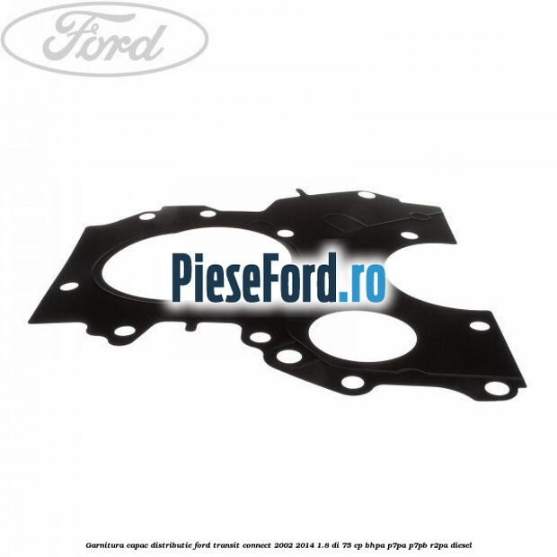 Garnitura capac distributie Ford Transit Connect 2002-2014 1.8 Di 75 cp Garnitura capac distributie Ford Transit Connect 2002-2014 1.8 Di 75 cp BHPA, P7PA, P7PB, R2PA diesel