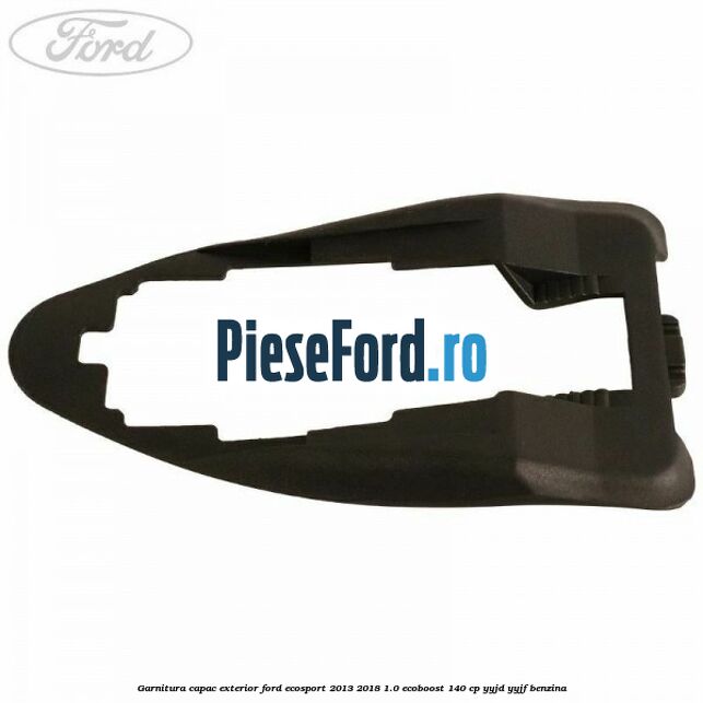 Garnitura capac exterior Ford EcoSport 2013-2018 1.0 EcoBoost 140 cp YYJD, YYJF benzina