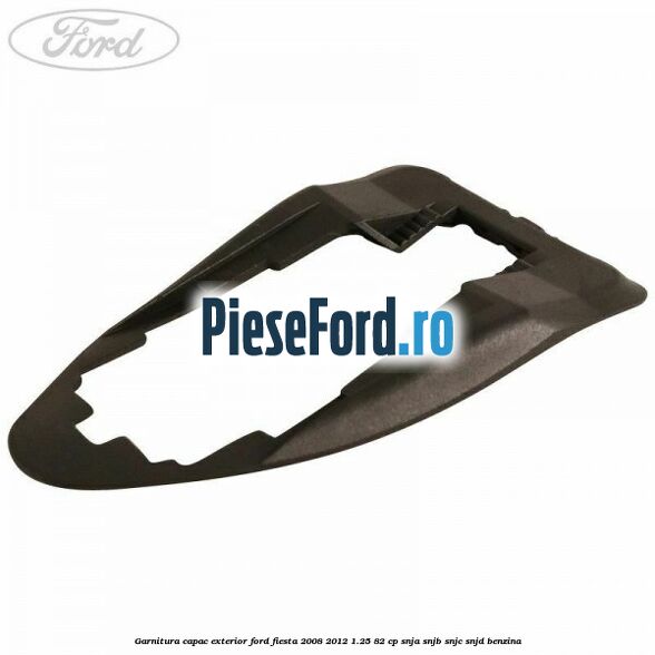 Garnitura capac exterior Ford Fiesta 2008-2012 1.25 82 cp SNJA, SNJB, SNJC, SNJD benzina