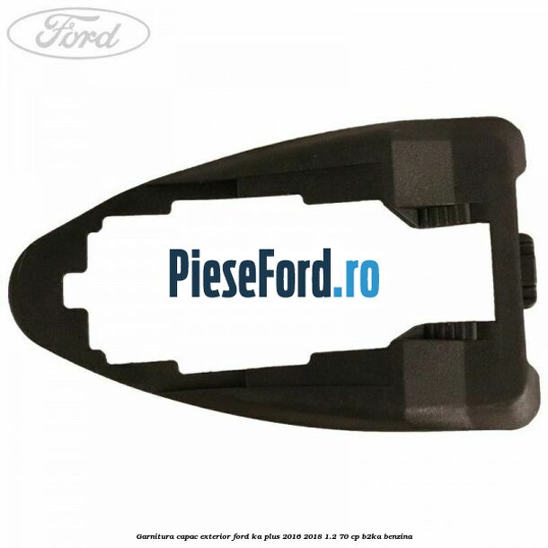 Garnitura capac exterior Ford Ka plus 2016-2018 1.2 70 cp B2KA benzina