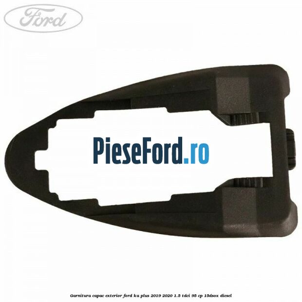 Garnitura capac exterior Ford Ka plus 2019-2020 1.5 TDCI 95 cp Garnitura capac exterior Ford Ka plus 2019-2020 1.5 TDCI 95 cp 15DSOX diesel