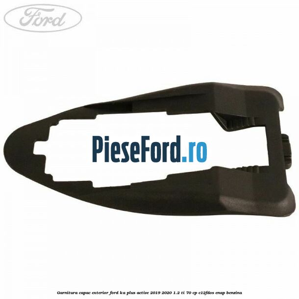 Garnitura capac exterior Ford Ka plus Active 2019-2020 1.2 Ti 70 cp Garnitura capac exterior Ford Ka plus Active 2019-2020 1.2 Ti 70 cp C12FDOS, ENAP benzina