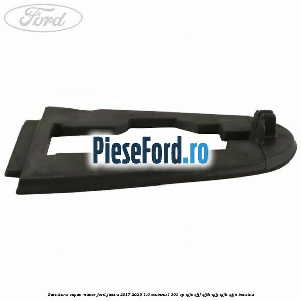 Garnitura capac maner Ford Fiesta 2017-2023 1.0 EcoBoost 101 cp SFJE, SFJF, SFJH, SFJJ, SFJK, SFJN benzina