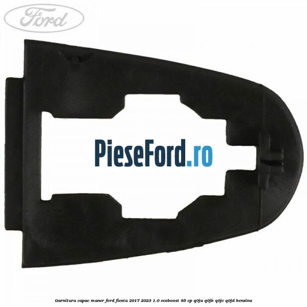 Garnitura capac maner Ford Fiesta 2017-2023 1.0 EcoBoost 85 cp Q0JA, Q0JB, Q0JC, Q0JD benzina