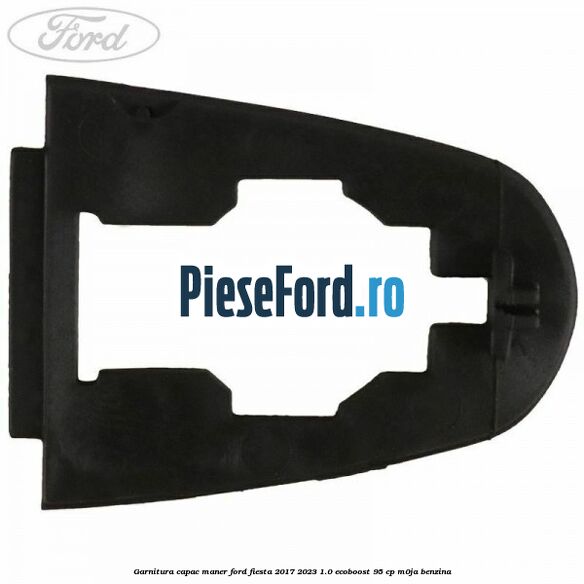 Garnitura capac maner Ford Fiesta 2017-2023 1.0 EcoBoost 95 cp M0JA benzina