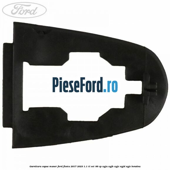 Garnitura capac maner Ford Fiesta 2017-2023 1.1 Ti-VCT 86 cp XYJA, XYJB, XYJC, XYJD, XYJE benzina