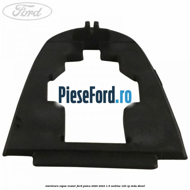 Garnitura capac maner Ford Puma 2020-2023 1.5 EcoBlue 120 cp ZTDA diesel