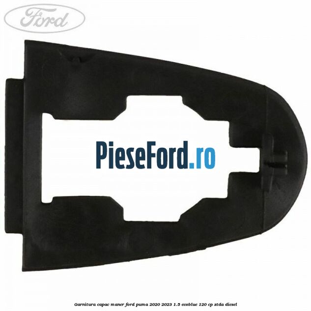 Garnitura capac maner Ford Puma 2020-2023 1.5 EcoBlue 120 cp ZTDA diesel