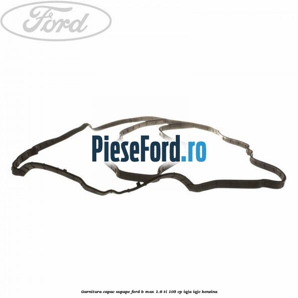 Garnitura capac supape Ford B-Max 1.6 Ti 105 cp Garnitura capac supape Ford B-Max 1.6 Ti 105 cp IQJA, IQJC benzina