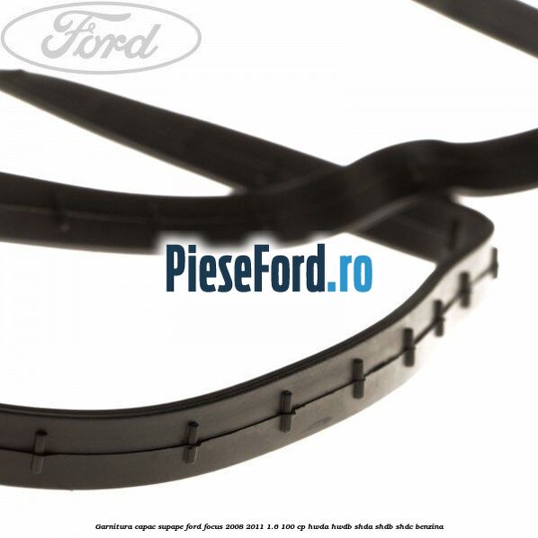 Garnitura capac supape Ford Focus 2008-2011 1.6 100 cp HWDA, HWDB, SHDA, SHDB, SHDC benzina