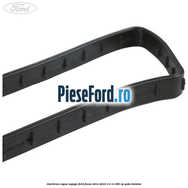 Garnitura capac supape Ford Focus 2014-2018 2.3 RS 350 cp YVDA benzina