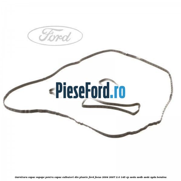 Garnitura capac supape pentru capac culbutori din plastic Ford Focus 2004-2007 2.0 145 cp