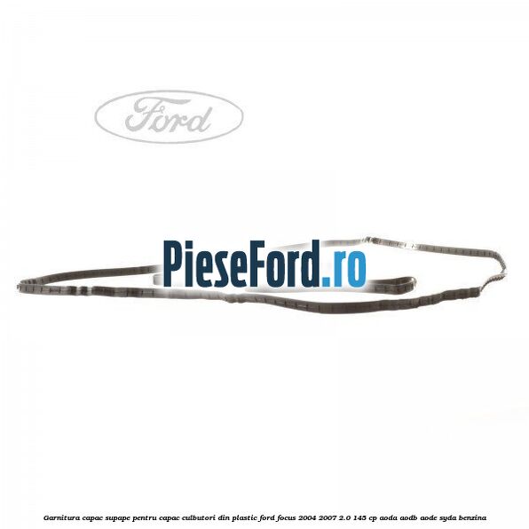 Garnitura capac supape pentru capac culbutori din plastic Ford Focus 2004-2007 2.0 145 cp Garnitura capac supape pentru capac culbutori din plastic Ford Focus 2004-2007 2.0 145 cp AODA, AODB, AODE, SYDA benzina