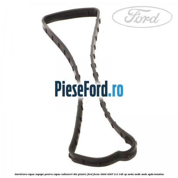 Garnitura capac supape pentru capac culbutori din plastic Ford Focus 2004-2007 2.0 145 cp Garnitura capac supape pentru capac culbutori din plastic Ford Focus 2004-2007 2.0 145 cp AODA, AODB, AODE, SYDA benzina