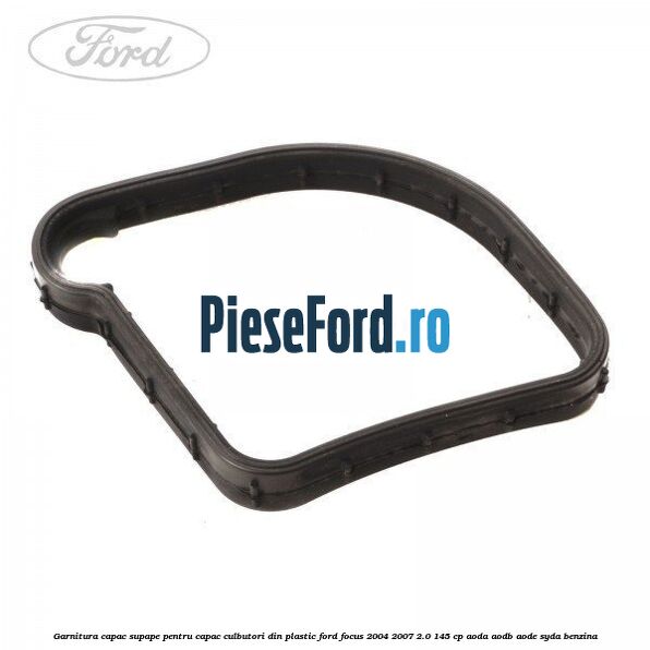 Garnitura capac supape pentru capac culbutori din plastic Ford Focus 2004-2007 2.0 145 cp Garnitura capac supape pentru capac culbutori din plastic Ford Focus 2004-2007 2.0 145 cp AODA, AODB, AODE, SYDA benzina