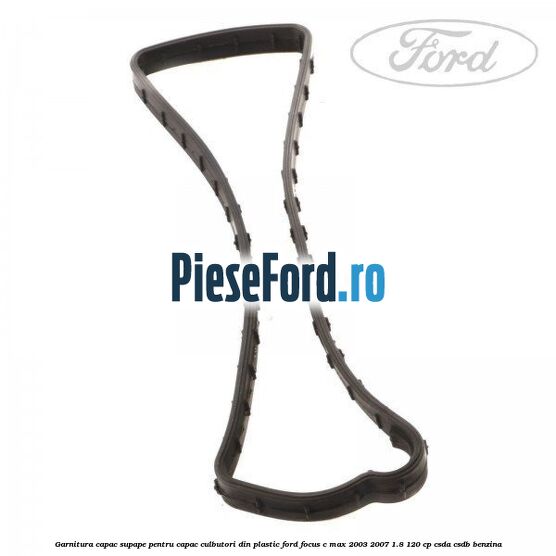 Garnitura capac supape pentru capac culbutori din plastic Ford Focus C-Max 2003-2007 1.8 120 cp CSDA, CSDB benzina