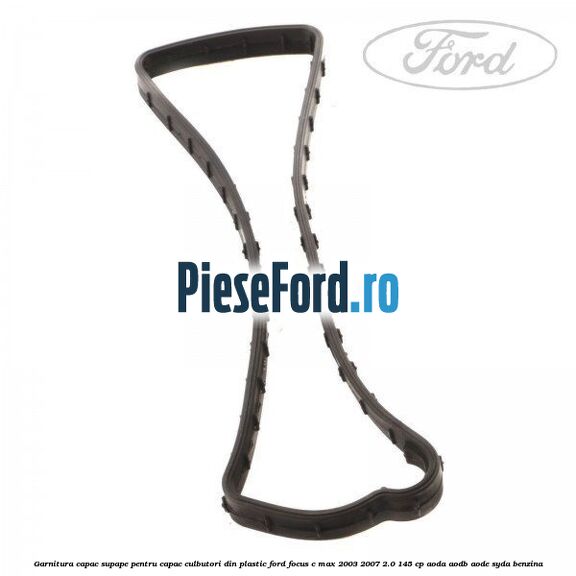 Garnitura capac supape pentru capac culbutori din plastic Ford Focus C-Max 2003-2007 2.0 145 cp Garnitura capac supape pentru capac culbutori din plastic Ford Focus C-Max 2003-2007 2.0 145 cp AODA, AODB, AODE, SYDA benzina