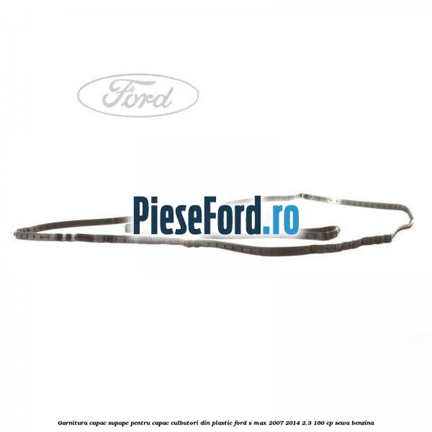 Garnitura capac supape pentru capac culbutori din plastic Ford S-Max 2007-2014 2.3 160 cp Garnitura capac supape pentru capac culbutori din plastic Ford S-Max 2007-2014 2.3 160 cp SEWA benzina
