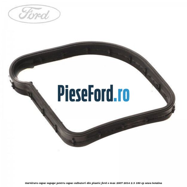 Garnitura capac supape pentru capac culbutori din plastic Ford S-Max 2007-2014 2.3 160 cp Garnitura capac supape pentru capac culbutori din plastic Ford S-Max 2007-2014 2.3 160 cp SEWA benzina