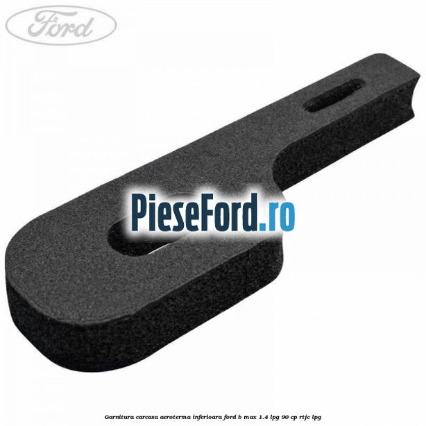 Garnitura carcasa aeroterma inferioara Ford B-Max 1.4 LPG 90 cp RTJC LPG