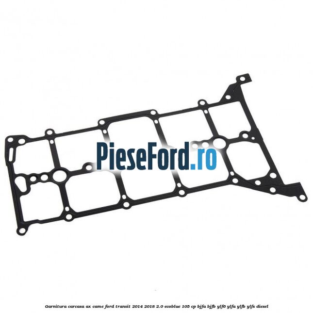 Garnitura carcasa ax came Ford Transit 2014-2018 2.0 EcoBlue 105 cp BJFA, BJFB, YLF6, YLFA, YLFB, YLFS diesel