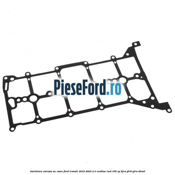 Garnitura carcasa ax came Ford Transit 2019-2023 2.0 EcoBlue RWD 105 cp BJRA, YLR6, YLRA diesel