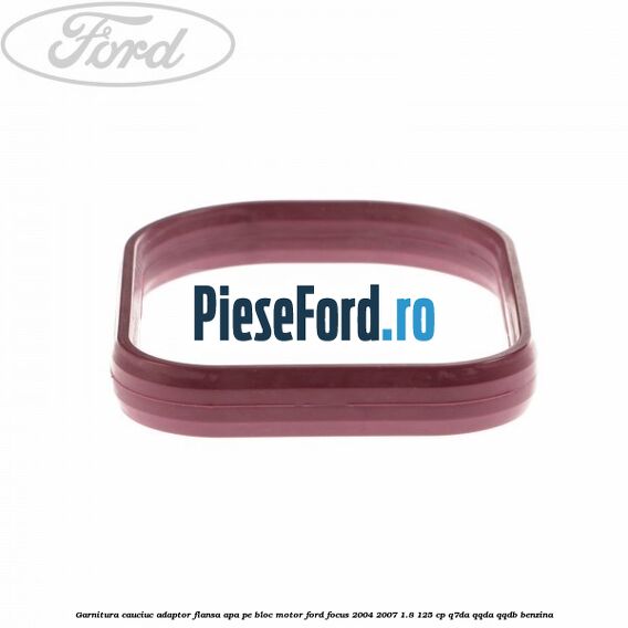 Garnitura cauciuc adaptor flansa apa pe bloc motor Ford Focus 2004-2007 1.8 125 cp Garnitura cauciuc adaptor flansa apa pe bloc motor Ford Focus 2004-2007 1.8 125 cp Q7DA, QQDA, QQDB benzina
