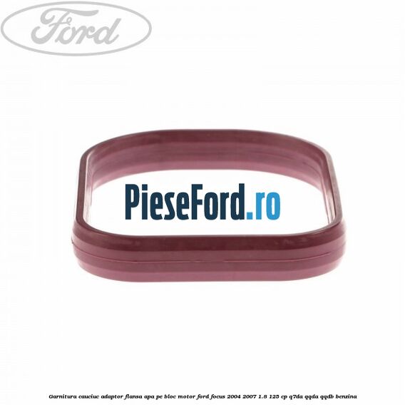 Garnitura cauciuc adaptor flansa apa pe bloc motor Ford Focus 2004-2007 1.8 125 cp Garnitura cauciuc adaptor flansa apa pe bloc motor Ford Focus 2004-2007 1.8 125 cp Q7DA, QQDA, QQDB benzina