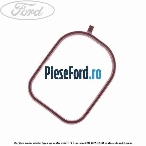 Garnitura cauciuc adaptor flansa apa pe bloc motor Ford Focus C-Max 2003-2007 1.8 125 cp Garnitura cauciuc adaptor flansa apa pe bloc motor Ford Focus C-Max 2003-2007 1.8 125 cp Q7DA, QQDA, QQDB benzina