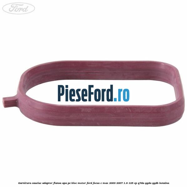 Garnitura cauciuc adaptor flansa apa pe bloc motor Ford Focus C-Max 2003-2007 1.8 125 cp Garnitura cauciuc adaptor flansa apa pe bloc motor Ford Focus C-Max 2003-2007 1.8 125 cp Q7DA, QQDA, QQDB benzina