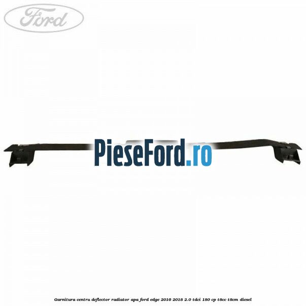 Garnitura centru deflector radiator apa Ford Edge 2016-2018 2.0 TDCi 180 cp Garnitura centru deflector radiator apa Ford Edge 2016-2018 2.0 TDCi 180 cp T8CC, T8CM diesel