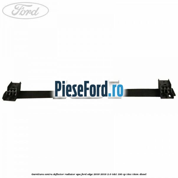 Garnitura centru deflector radiator apa Ford Edge 2016-2018 2.0 TDCi 180 cp Garnitura centru deflector radiator apa Ford Edge 2016-2018 2.0 TDCi 180 cp T8CC, T8CM diesel