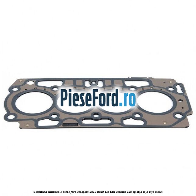 Garnitura chiulasa 1 dinte Ford EcoSport 2019-2023 1.5 TDCi EcoBlue 125 cp ZTJA, ZTJB, ZTJC diesel