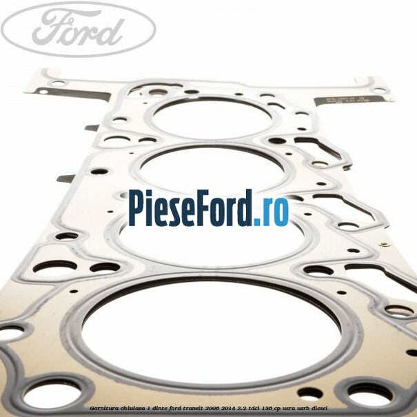 Garnitura, chiulasa 1 dinte Ford Transit 2006-2014 2.2 TDCi 136 cp USRA, USRB diesel