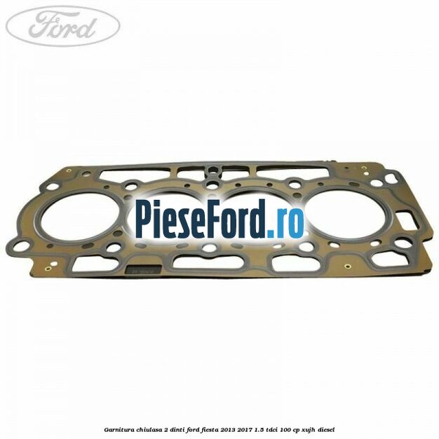 Garnitura, chiulasa 2 dinti Ford Fiesta 2013-2017 1.5 TDCi 100 cp XUJH diesel