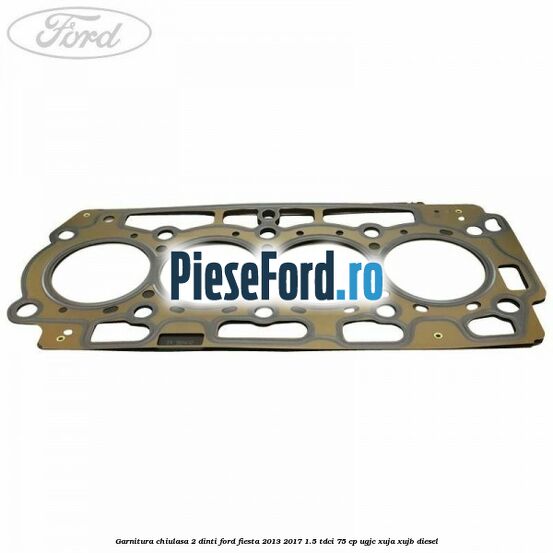 Garnitura, chiulasa 2 dinti Ford Fiesta 2013-2017 1.5 TDCi 75 cp UGJC, XUJA, XUJB diesel