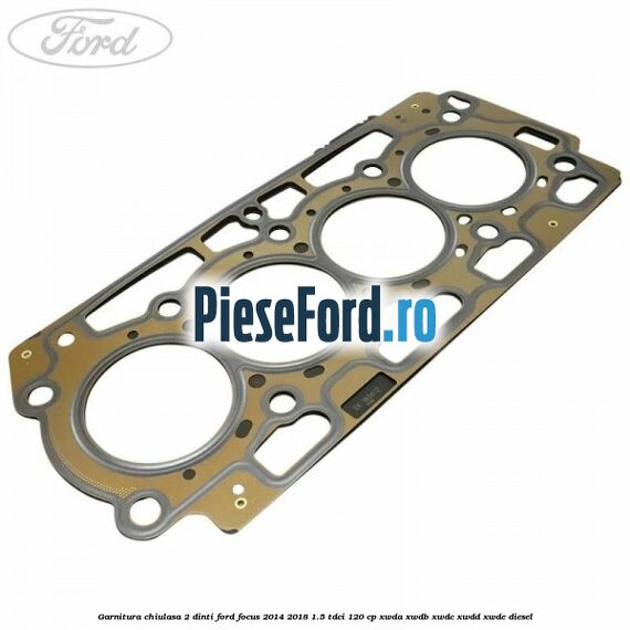Garnitura, chiulasa 2 dinti Ford Focus 2014-2018 1.5 TDCi 120 cp XWDA, XWDB, XWDC, XWDD, XWDE diesel