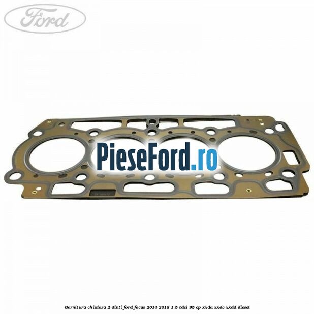 Garnitura, chiulasa 2 dinti Ford Focus 2014-2018 1.5 TDCi 95 cp XXDA, XXDC, XXDD diesel