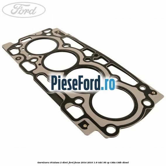 Garnitura chiulasa 2 dinti Ford Focus 2014-2018 1.6 TDCi 95 cp T3DA, T3DB diesel