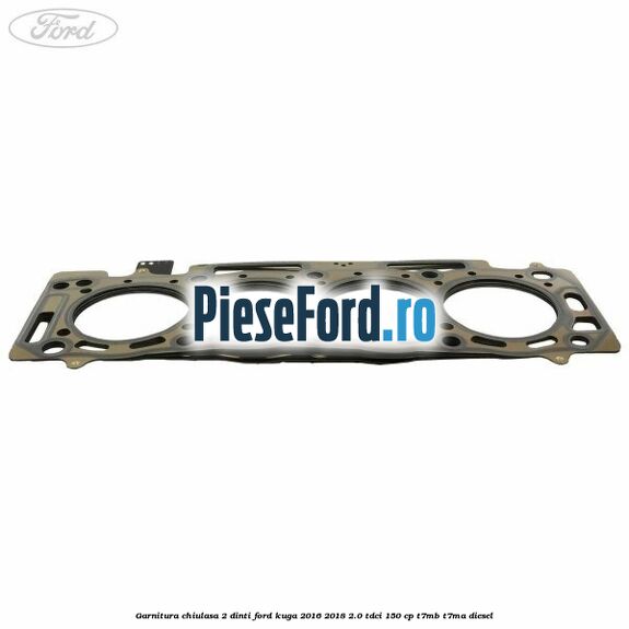 Garnitura chiulasa 2 dinti Ford Kuga 2016-2018 2.0 TDCi 150 cp T7MB, T7MA diesel