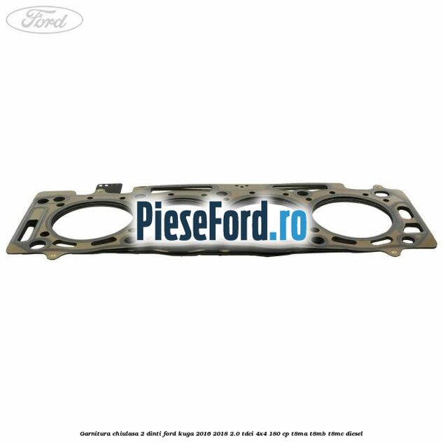 Garnitura chiulasa 2 dinti Ford Kuga 2016-2018 2.0 TDCi 4x4 180 cp T8MA, T8MB, T8MC diesel