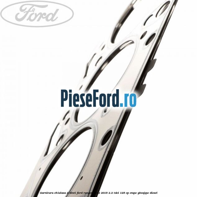 Garnitura chiulasa 2 dinti Ford Ranger 2012-2015 2.2 TDCi 125 cp ENQW, GBVAJQW diesel