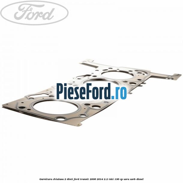 Garnitura, chiulasa 2 dinti Ford Transit 2006-2014 2.2 TDCi 136 cp USRA, USRB diesel