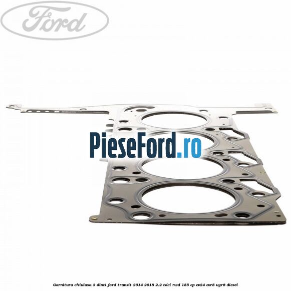 Garnitura chiulasa 3 dinti Ford Transit 2014-2018 2.2 TDCi RWD 155 cp CV24, CVR5, UYR6 diesel
